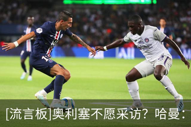 [流言板]奥利塞不愿采访？哈曼：拜仁也不敢逼他，怕逼急了不续约